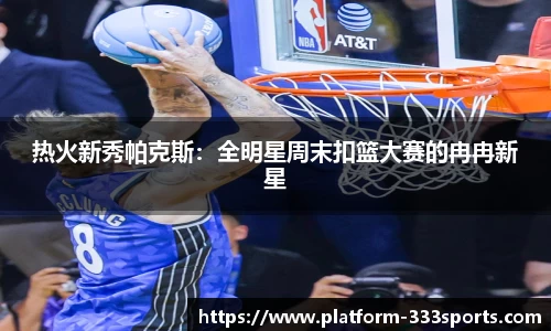 热火新秀帕克斯：全明星周末扣篮大赛的冉冉新星