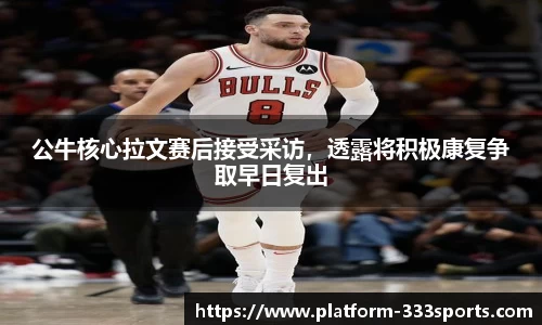 公牛核心拉文赛后接受采访，透露将积极康复争取早日复出