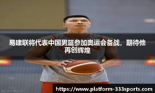 易建联将代表中国男篮参加奥运会备战，期待他再创辉煌