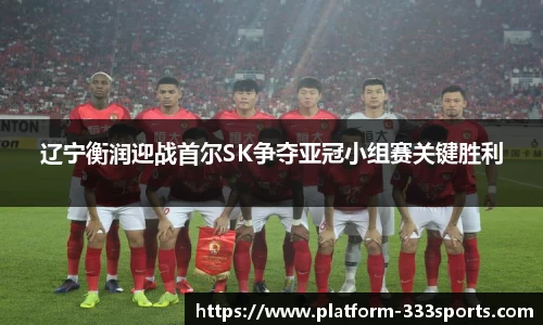 辽宁衡润迎战首尔SK争夺亚冠小组赛关键胜利