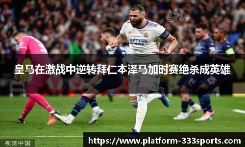 皇马在激战中逆转拜仁本泽马加时赛绝杀成英雄