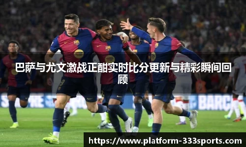 巴萨与尤文激战正酣实时比分更新与精彩瞬间回顾