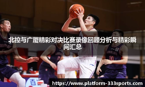 北控与广厦精彩对决比赛录像回顾分析与精彩瞬间汇总