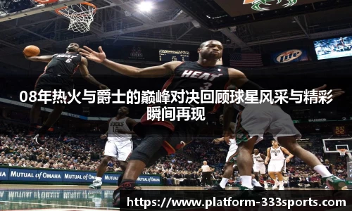 08年热火与爵士的巅峰对决回顾球星风采与精彩瞬间再现