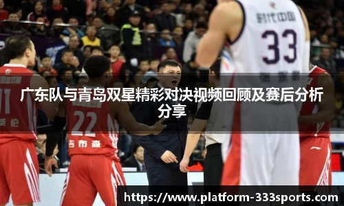 广东队与青岛双星精彩对决视频回顾及赛后分析分享