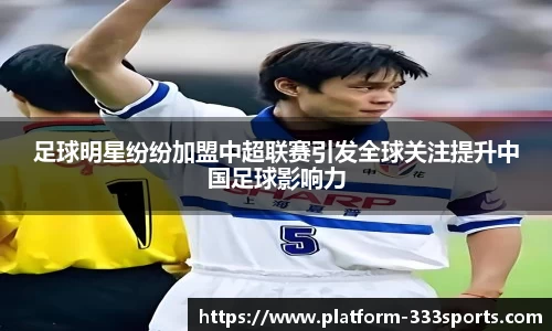 足球明星纷纷加盟中超联赛引发全球关注提升中国足球影响力