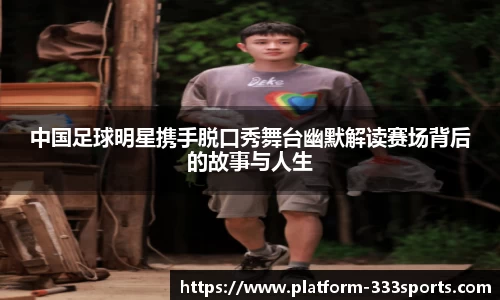 中国足球明星携手脱口秀舞台幽默解读赛场背后的故事与人生