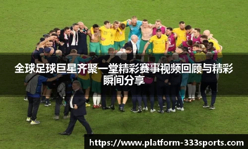 全球足球巨星齐聚一堂精彩赛事视频回顾与精彩瞬间分享