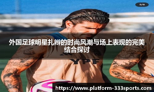 外国足球明星扎辫的时尚风潮与场上表现的完美结合探讨